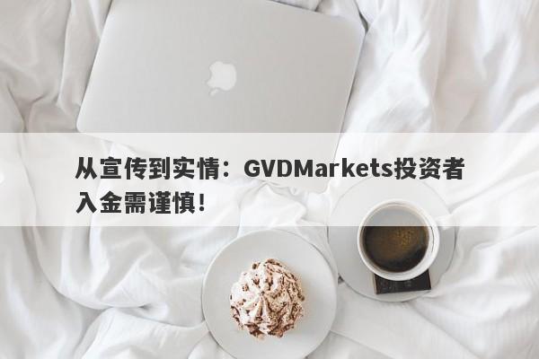 从宣传到实情：GVDMarkets投资者入金需谨慎！