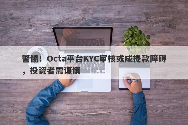 警惕！Octa平台KYC审核或成提款障碍，投资者需谨慎