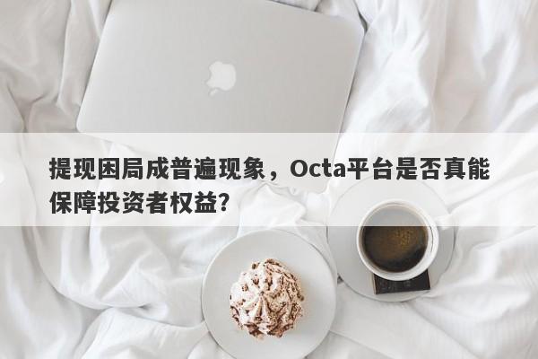 提现困局成普遍现象，Octa平台是否真能保障投资者权益？