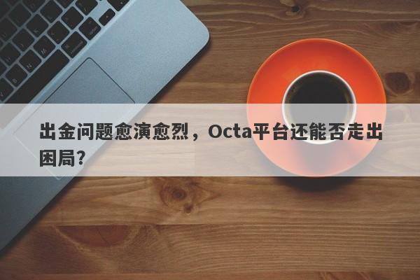 出金问题愈演愈烈，Octa平台还能否走出困局？