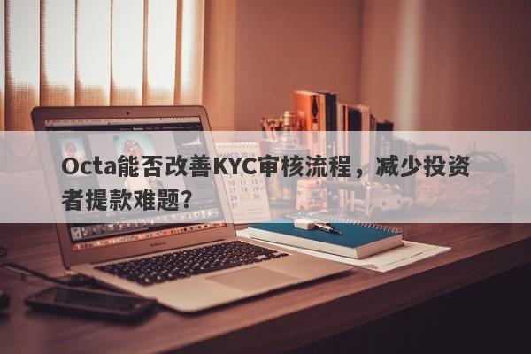 Octa能否改善KYC审核流程，减少投资者提款难题？