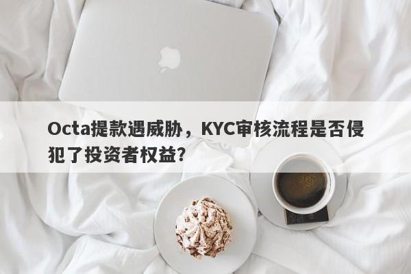 Octa提款遇威胁，KYC审核流程是否侵犯了投资者权益？