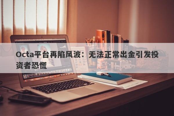 Octa平台再陷风波：无法正常出金引发投资者恐慌