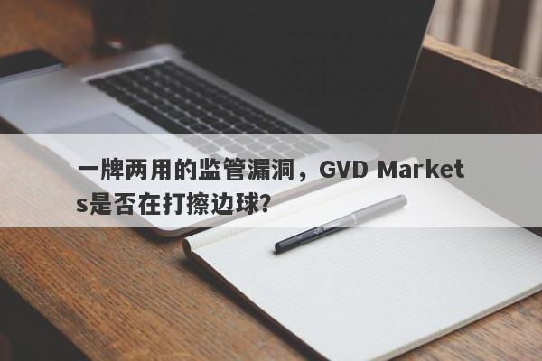 一牌两用的监管漏洞，GVD Markets是否在打擦边球？