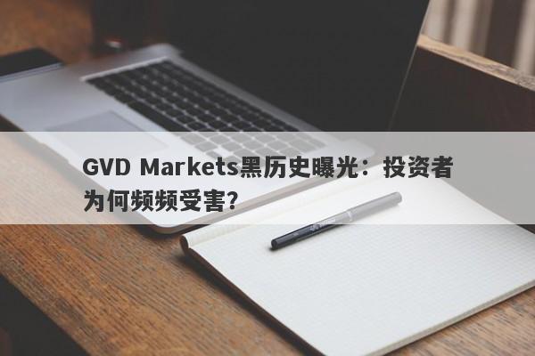 GVD Markets黑历史曝光：投资者为何频频受害？