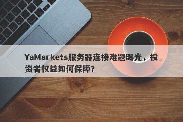 YaMarkets服务器连接难题曝光，投资者权益如何保障？