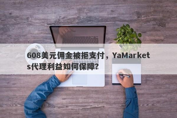 608美元佣金被拒支付，YaMarkets代理利益如何保障？