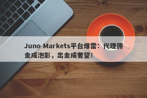 Juno Markets平台爆雷：代理佣金成泡影，出金成奢望！