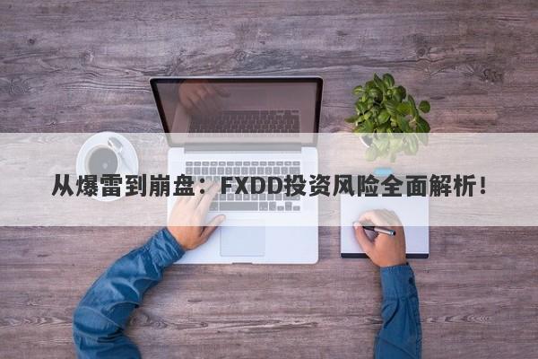 从爆雷到崩盘：FXDD投资风险全面解析！