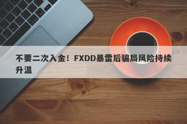 不要二次入金！FXDD暴雷后骗局风险持续升温