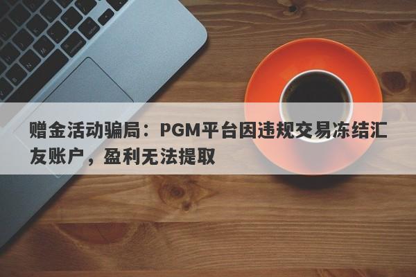 赠金活动骗局：PGM平台因违规交易冻结汇友账户，盈利无法提取