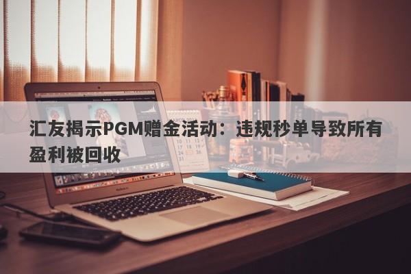 汇友揭示PGM赠金活动：违规秒单导致所有盈利被回收