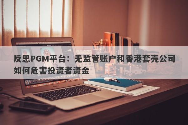 反思PGM平台：无监管账户和香港套壳公司如何危害投资者资金