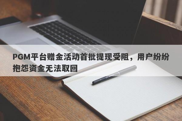 PGM平台赠金活动首批提现受阻，用户纷纷抱怨资金无法取回