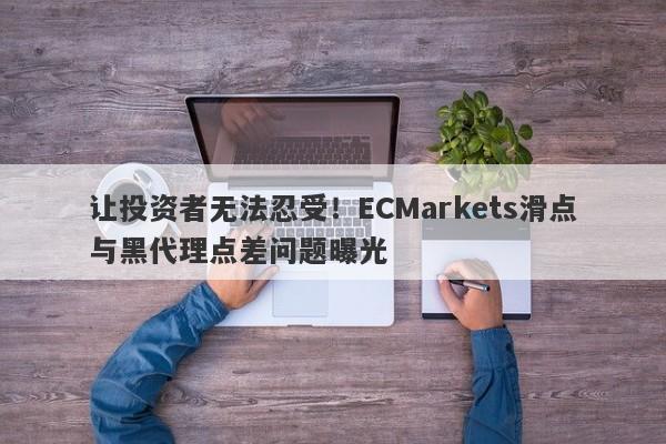 让投资者无法忍受！ECMarkets滑点与黑代理点差问题曝光