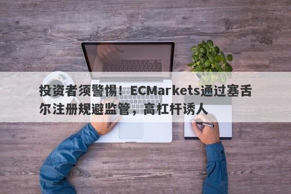 投资者须警惕！ECMarkets通过塞舌尔注册规避监管，高杠杆诱人