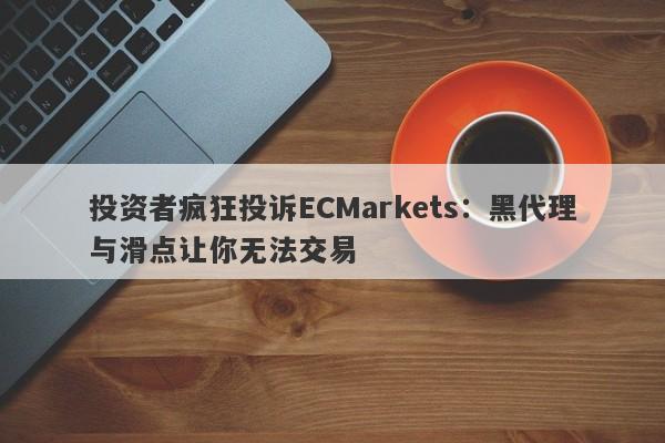 投资者疯狂投诉ECMarkets：黑代理与滑点让你无法交易