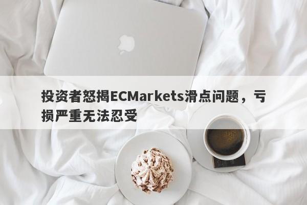 投资者怒揭ECMarkets滑点问题，亏损严重无法忍受