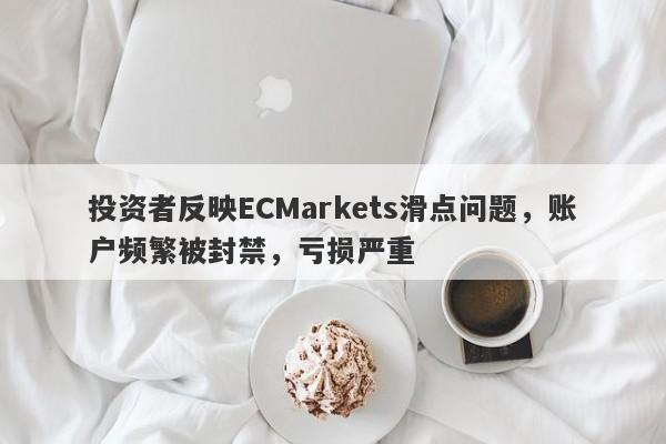 投资者反映ECMarkets滑点问题，账户频繁被封禁，亏损严重