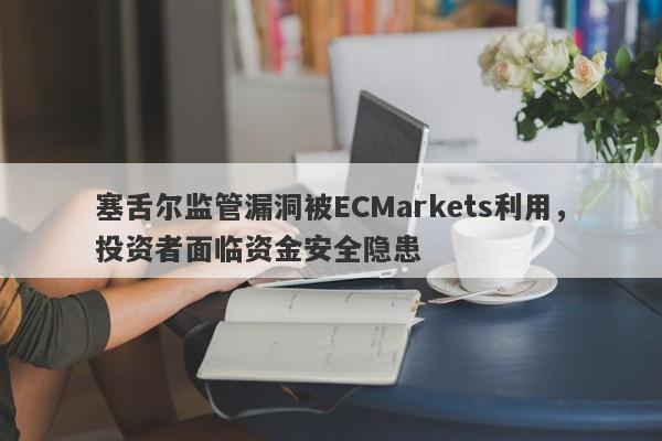 塞舌尔监管漏洞被ECMarkets利用，投资者面临资金安全隐患