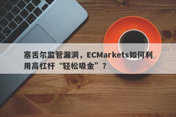 塞舌尔监管漏洞，ECMarkets如何利用高杠杆“轻松吸金”？