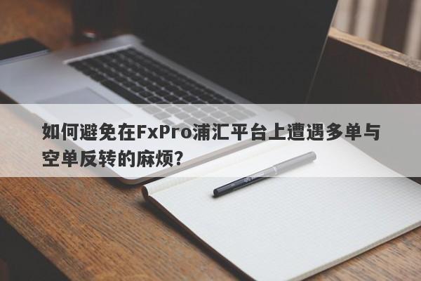 如何避免在FxPro浦汇平台上遭遇多单与空单反转的麻烦？