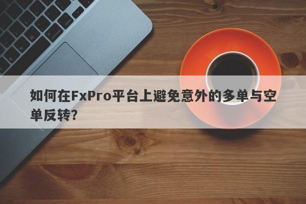 如何在FxPro平台上避免意外的多单与空单反转？