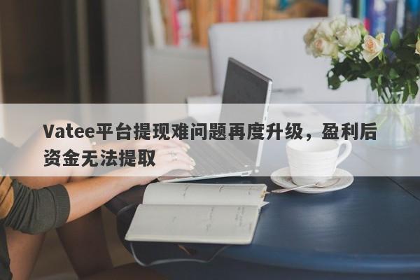 Vatee平台提现难问题再度升级，盈利后资金无法提取