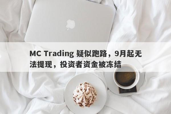 MC Trading 疑似跑路，9月起无法提现，投资者资金被冻结