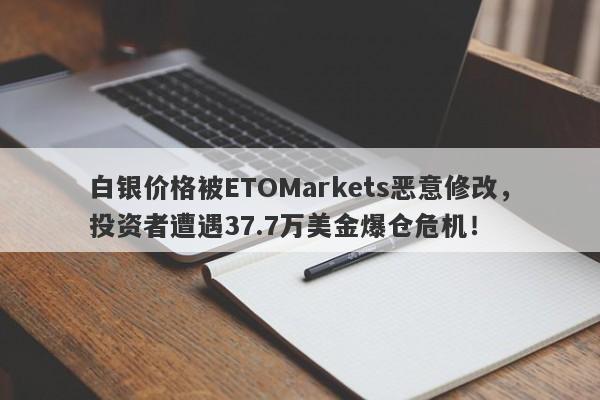 白银价格被ETOMarkets恶意修改，投资者遭遇37.7万美金爆仓危机！