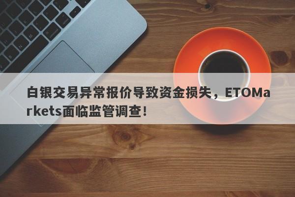 白银交易异常报价导致资金损失，ETOMarkets面临监管调查！