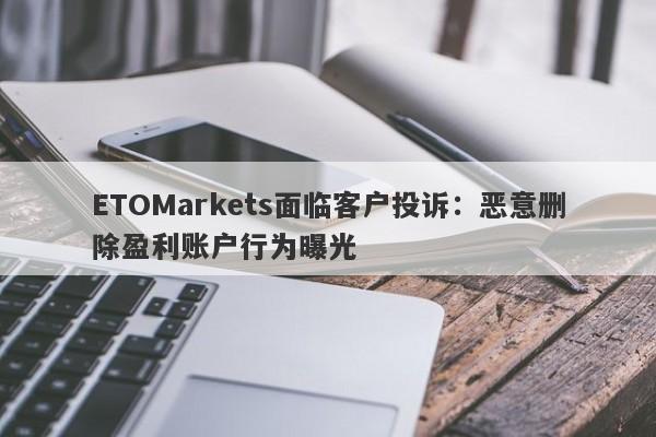 ETOMarkets面临客户投诉：恶意删除盈利账户行为曝光