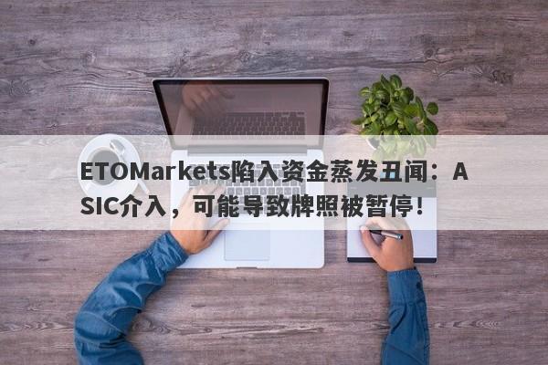 ETOMarkets陷入资金蒸发丑闻：ASIC介入，可能导致牌照被暂停！