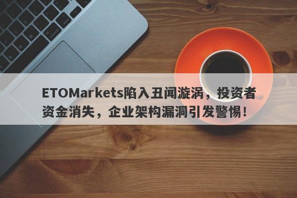 ETOMarkets陷入丑闻漩涡，投资者资金消失，企业架构漏洞引发警惕！