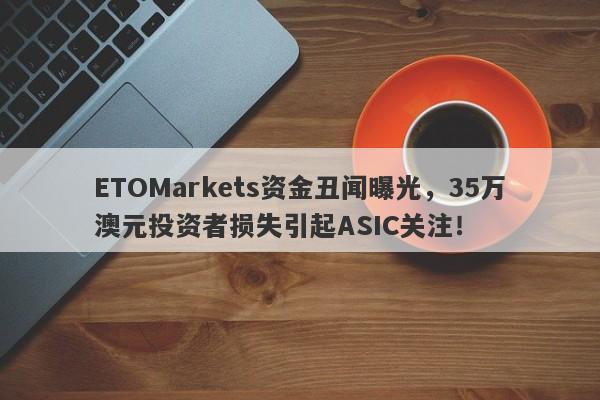 ETOMarkets资金丑闻曝光，35万澳元投资者损失引起ASIC关注！