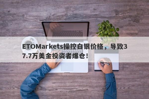 ETOMarkets操控白银价格，导致37.7万美金投资者爆仓！