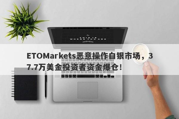 ETOMarkets恶意操作白银市场，37.7万美金投资者资金爆仓！