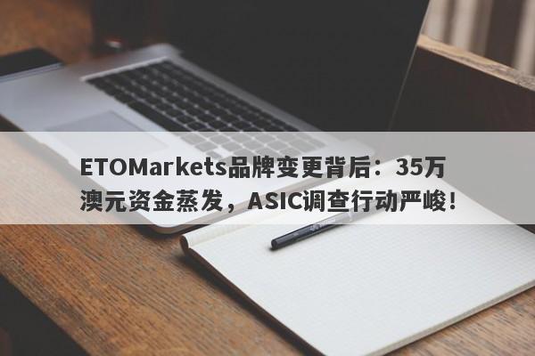 ETOMarkets品牌变更背后：35万澳元资金蒸发，ASIC调查行动严峻！