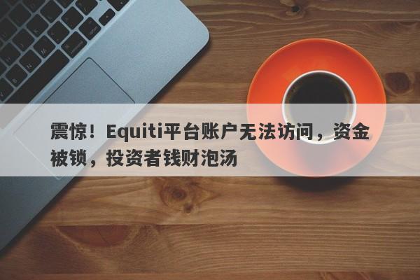 震惊！Equiti平台账户无法访问，资金被锁，投资者钱财泡汤