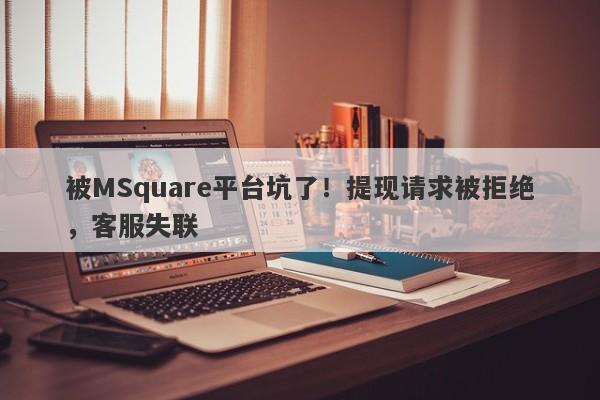 被MSquare平台坑了！提现请求被拒绝，客服失联