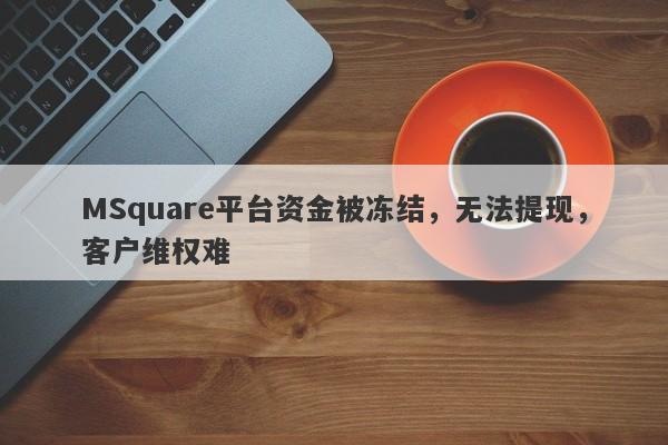 MSquare平台资金被冻结，无法提现，客户维权难