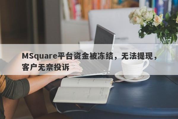 MSquare平台资金被冻结，无法提现，客户无奈投诉