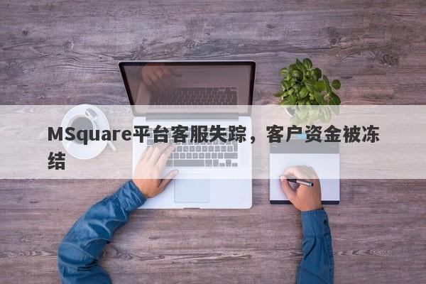 MSquare平台客服失踪，客户资金被冻结