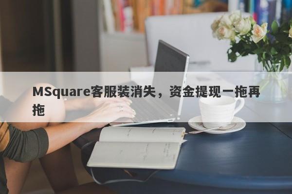 MSquare客服装消失，资金提现一拖再拖