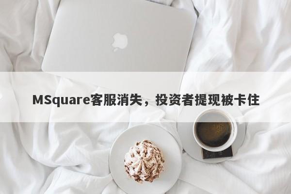 MSquare客服消失，投资者提现被卡住