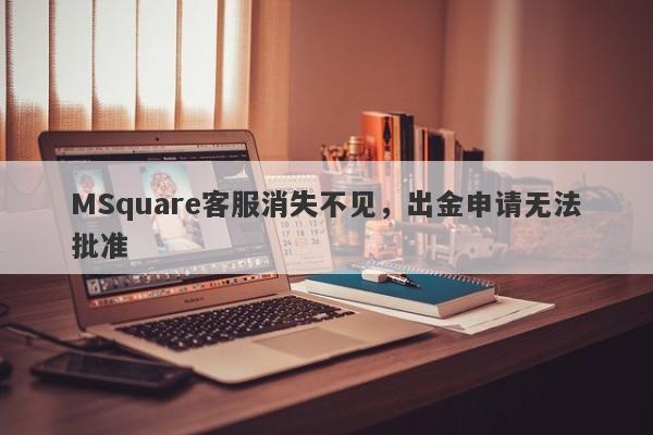 MSquare客服消失不见，出金申请无法批准