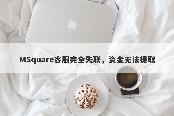 MSquare客服完全失联，资金无法提取