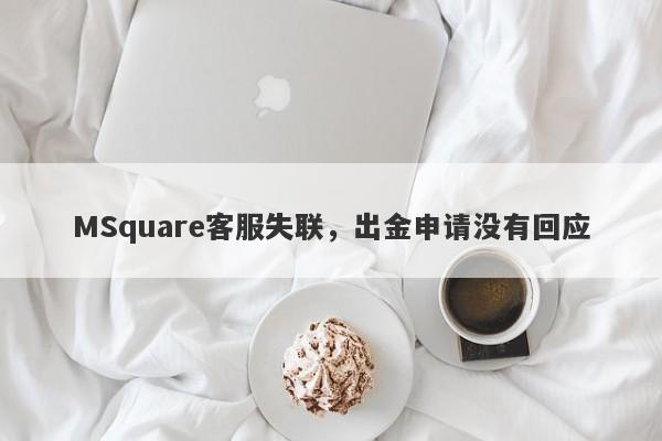 MSquare客服失联，出金申请没有回应