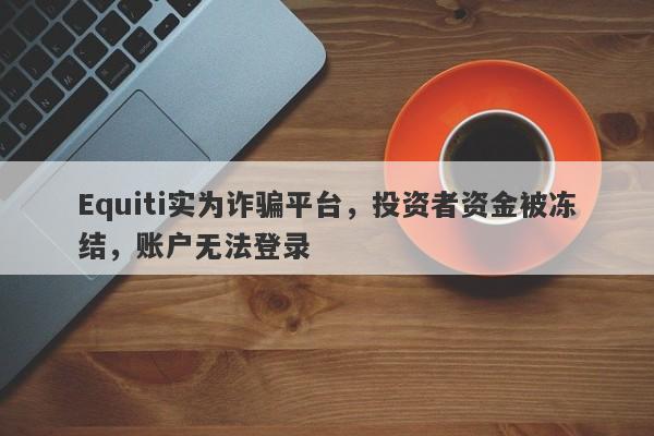 Equiti实为诈骗平台，投资者资金被冻结，账户无法登录