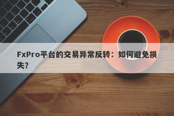 FxPro平台的交易异常反转：如何避免损失？